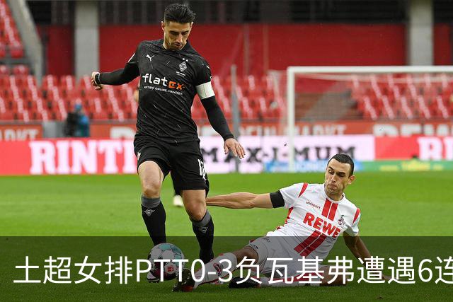 土超女排PTT0-3负瓦基弗遭遇6连败 缪伊雯替补4分